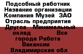 Подсобный работник › Название организации ­ Компания Музей, ЗАО › Отрасль предприятия ­ Другое › Минимальный оклад ­ 25 000 - Все города Работа » Вакансии   . Владимирская обл.,Вязниковский р-н